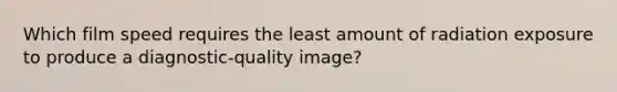 Which film speed requires the least amount of radiation exposure to produce a diagnostic-quality image?