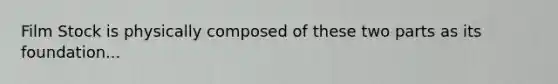 Film Stock is physically composed of these two parts as its foundation...