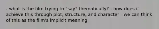 - what is the film trying to "say" thematically? - how does it achieve this through plot, structure, and character - we can think of this as the film's implicit meaning