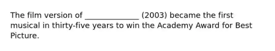 The film version of ______________ (2003) became the first musical in thirty-five years to win the Academy Award for Best Picture.