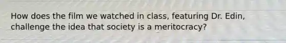 How does the film we watched in class, featuring Dr. Edin, challenge the idea that society is a meritocracy?