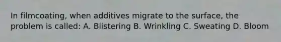 In filmcoating, when additives migrate to the surface, the problem is called: A. Blistering B. Wrinkling C. Sweating D. Bloom