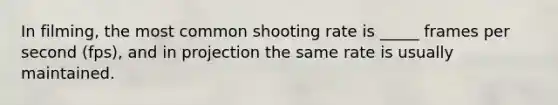 In filming, the most common shooting rate is _____ frames per second (fps), and in projection the same rate is usually maintained.