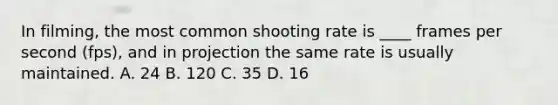 In filming, the most common shooting rate is ____ frames per second (fps), and in projection the same rate is usually maintained. A. 24 B. 120 C. 35 D. 16