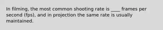 In filming, the most common shooting rate is ____ frames per second (fps), and in projection the same rate is usually maintained.