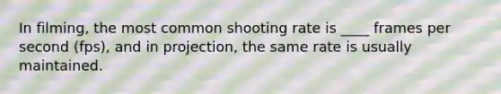 In filming, the most common shooting rate is ____ frames per second (fps), and in projection, the same rate is usually maintained.