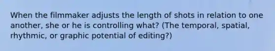 When the filmmaker adjusts the length of shots in relation to one another, she or he is controlling what? (The temporal, spatial, rhythmic, or graphic potential of editing?)