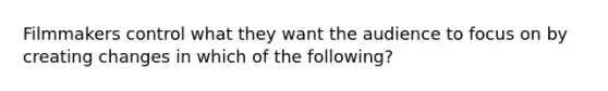 Filmmakers control what they want the audience to focus on by creating changes in which of the following?