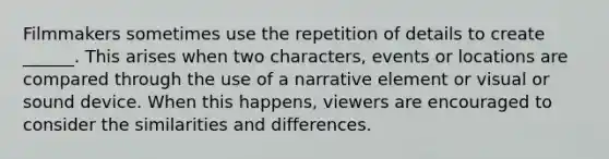 Filmmakers sometimes use the repetition of details to create ______. This arises when two characters, events or locations are compared through the use of a narrative element or visual or sound device. When this happens, viewers are encouraged to consider the similarities and differences.