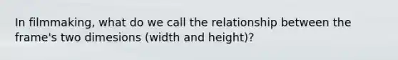 In filmmaking, what do we call the relationship between the frame's two dimesions (width and height)?