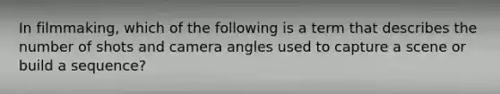 In filmmaking, which of the following is a term that describes the number of shots and camera angles used to capture a scene or build a sequence?