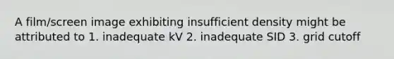 A film/screen image exhibiting insufficient density might be attributed to 1. inadequate kV 2. inadequate SID 3. grid cutoff