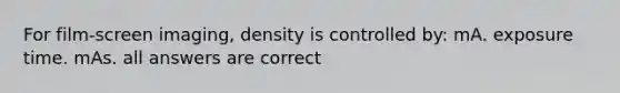 For film-screen imaging, density is controlled by: mA. exposure time. mAs. all answers are correct