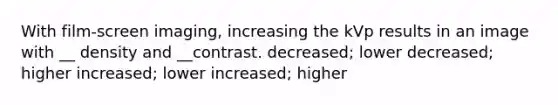 With film-screen imaging, increasing the kVp results in an image with __ density and __contrast. decreased; lower decreased; higher increased; lower increased; higher