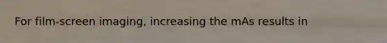 For film-screen imaging, increasing the mAs results in