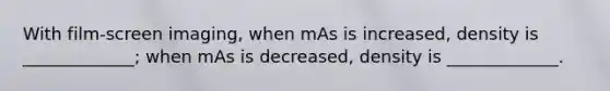 With film-screen imaging, when mAs is increased, density is _____________; when mAs is decreased, density is _____________.