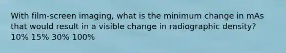 With film-screen imaging, what is the minimum change in mAs that would result in a visible change in radiographic density? 10% 15% 30% 100%