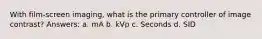 With film-screen imaging, what is the primary controller of image contrast? Answers: a. mA b. kVp c. Seconds d. SID