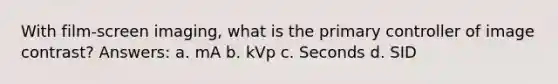 With film-screen imaging, what is the primary controller of image contrast? Answers: a. mA b. kVp c. Seconds d. SID