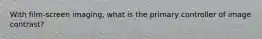 With film-screen imaging, what is the primary controller of image contrast?