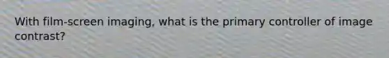With film-screen imaging, what is the primary controller of image contrast?