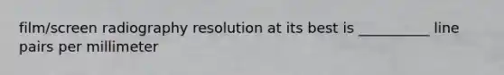 film/screen radiography resolution at its best is __________ line pairs per millimeter