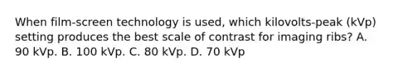 When film-screen technology is used, which kilovolts-peak (kVp) setting produces the best scale of contrast for imaging ribs? A. 90 kVp. B. 100 kVp. C. 80 kVp. D. 70 kVp