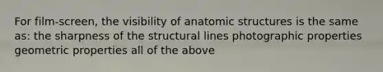 For film-screen, the visibility of anatomic structures is the same as: the sharpness of the structural lines photographic properties geometric properties all of the above