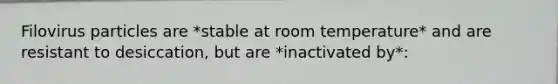 Filovirus particles are *stable at room temperature* and are resistant to desiccation, but are *inactivated by*: