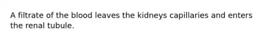 A filtrate of the blood leaves the kidneys capillaries and enters the renal tubule.