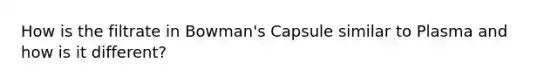 How is the filtrate in Bowman's Capsule similar to Plasma and how is it different?