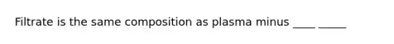 Filtrate is the same composition as plasma minus ____ _____