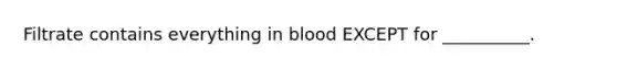 Filtrate contains everything in blood EXCEPT for __________.