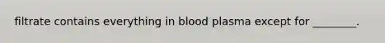 filtrate contains everything in blood plasma except for ________.