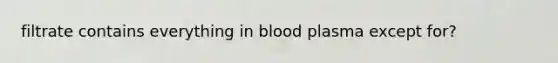 filtrate contains everything in blood plasma except for?