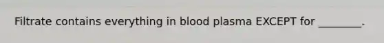 Filtrate contains everything in blood plasma EXCEPT for ________.