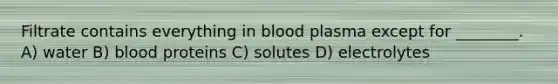 Filtrate contains everything in blood plasma except for ________. A) water B) blood proteins C) solutes D) electrolytes