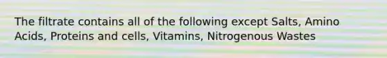 The filtrate contains all of the following except Salts, Amino Acids, Proteins and cells, Vitamins, Nitrogenous Wastes