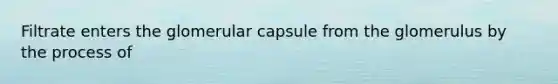 Filtrate enters the glomerular capsule from the glomerulus by the process of