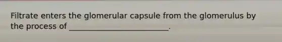 Filtrate enters the glomerular capsule from the glomerulus by the process of _________________________.