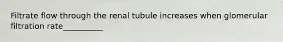 Filtrate flow through the renal tubule increases when glomerular filtration rate__________