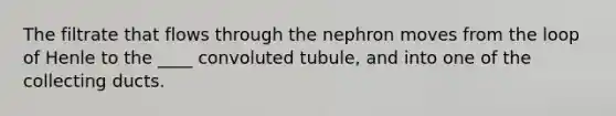 The filtrate that flows through the nephron moves from the loop of Henle to the ____ convoluted tubule, and into one of the collecting ducts.