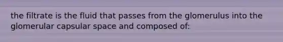 the filtrate is the fluid that passes from the glomerulus into the glomerular capsular space and composed of: