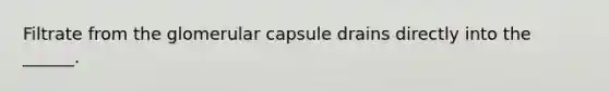 Filtrate from the glomerular capsule drains directly into the ______.