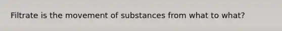 Filtrate is the movement of substances from what to what?