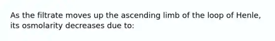 As the filtrate moves up the ascending limb of the loop of Henle, its osmolarity decreases due to: