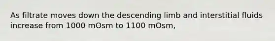 As filtrate moves down the descending limb and interstitial fluids increase from 1000 mOsm to 1100 mOsm,