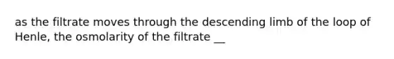 as the filtrate moves through the descending limb of the loop of Henle, the osmolarity of the filtrate __