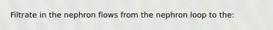 Filtrate in the nephron flows from the nephron loop to the: