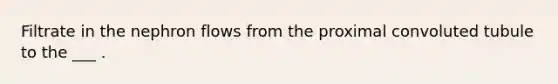 Filtrate in the nephron flows from the proximal convoluted tubule to the ___ .